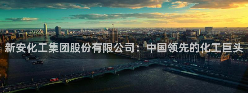 球盟会平台怎么样：新安化工集团股份有限公司：中国领先的化工巨