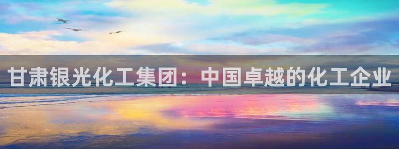 球盟会出款黑了：甘肃银光化工集团：中国卓越的化工企业