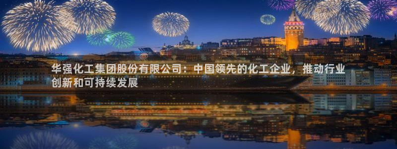 球盟会黑网：华强化工集团股份有限公司：中国领先的化工企业，推