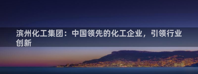 球盟会登录平台入口：滨州化工集团：中国领先的化工企业，引领行