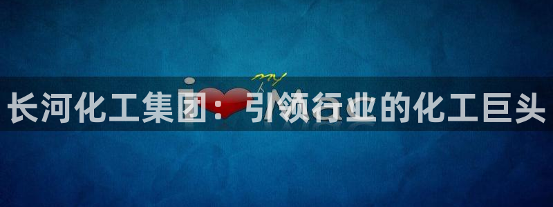 球盟会电子游戏平台：长河化工集团：引领行业的化工巨头