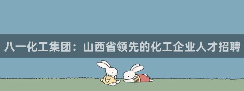 球盟会官方登录平台入口：八一化工集团：山西省领先的化工企业人