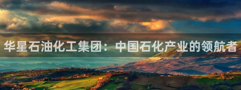 球盟会APP下载：华星石油化工集团：中国石化产业的领航者