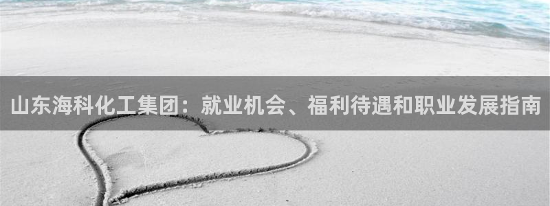 球盟会官方平台入口：山东海科化工集团：就业机会、福利待遇和职