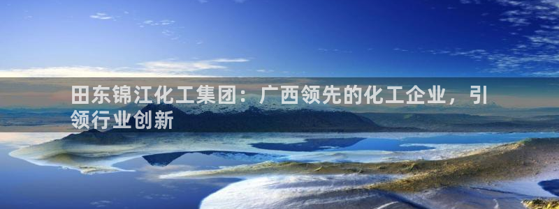 球盟会提款支付宝怎么样：田东锦江化工集团：广西领先的化工企业