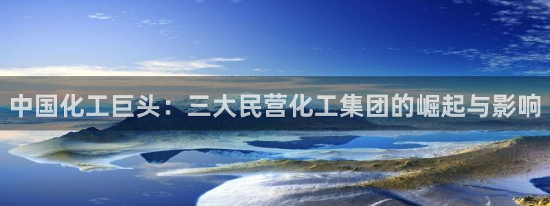 球盟会提款支付宝怎么样：中国化工巨头：三大民营化工集团的崛起