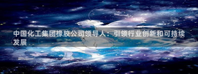 球盟会游戏：中国化工集团橡胶公司领导人：引领行业创新和可持续