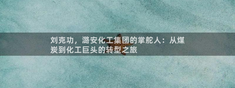 球盟会app入口：刘克功，潞安化工集团的掌舵人：从煤
炭到化