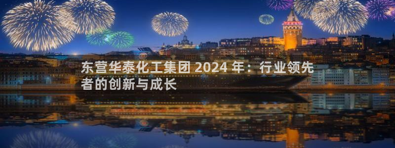 球盟会中国网页登录：东营华泰化工集团 2024 年：行业领先
