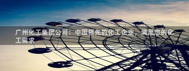 球盟会体育平台：广州化工集团公司：中国领先的化工企业，满足您
