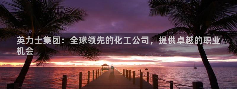 球盟会登录平台入口：英力士集团：全球领先的化工公司，提供卓越