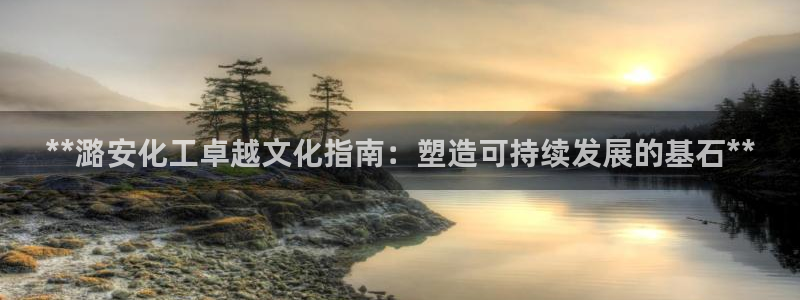 球盟会黑款吗是真的吗：**潞安化工卓越文化指南：塑造可持续发