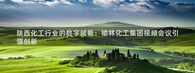 球盟会进不去吗：陕西化工行业的数字赋能：榆林化工集团视频会议