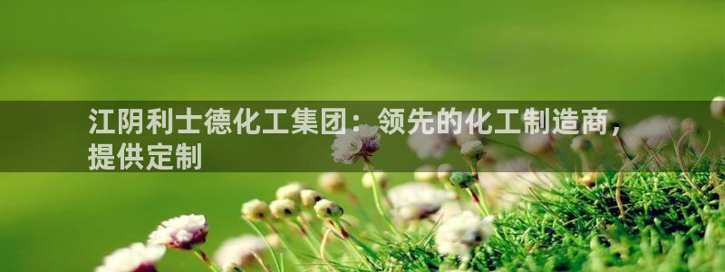 球盟会福利码2023最简单三个步骤：江阴利士德化工集团：领先