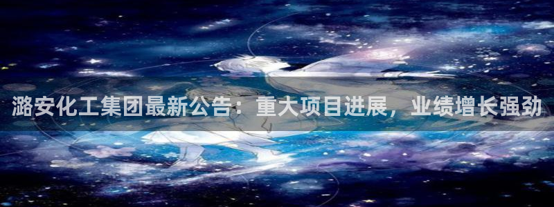 球盟会电子游戏平台：潞安化工集团最新公告：重大项目进展，业绩