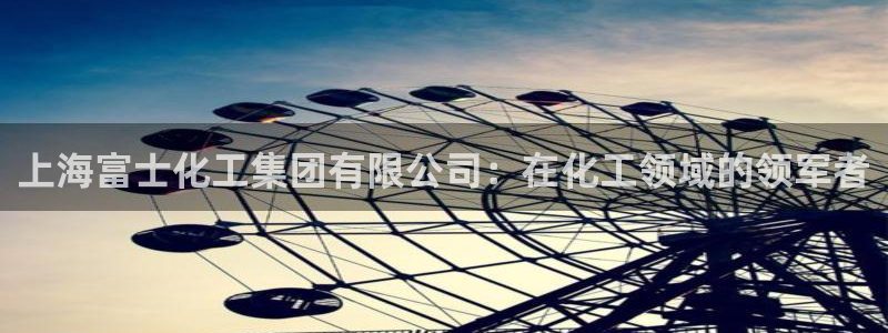 球盟会在线登入：上海富士化工集团有限公司：在化工领域的领军者