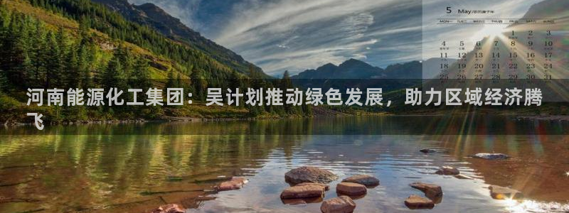 球盟会官方入口：河南能源化工集团：吴计划推动绿色发展，助力区