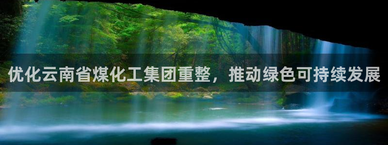 球盟会体验金球奖吗：优化云南省煤化工集团重整，推动绿色可持续