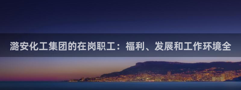 球盟会黑：潞安化工集团的在岗职工：福利、发展和工作环境全
