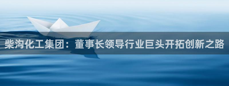 球盟会登录网址：柴沟化工集团：董事长领导行业巨头开拓创新之路