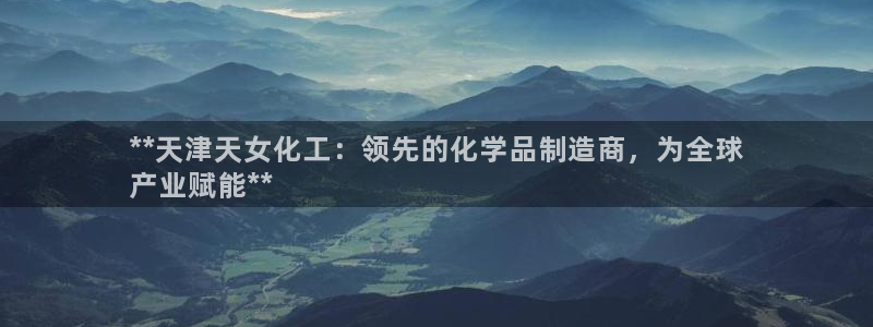 球盟会能提现吗是真的吗：**天津天女化工：领先的化学品制造商