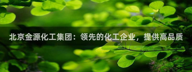 球盟会app安装：北京金源化工集团：领先的化工企业，提供高品