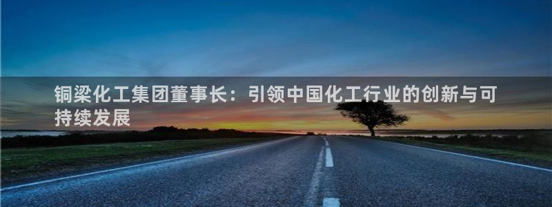 球盟会电子：铜梁化工集团董事长：引领中国化工行业的创新与可
