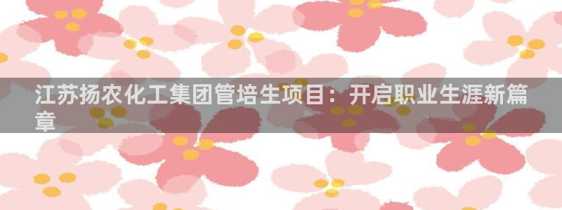 球盟会手机网页版：江苏扬农化工集团管培生项目：开启职业生涯新