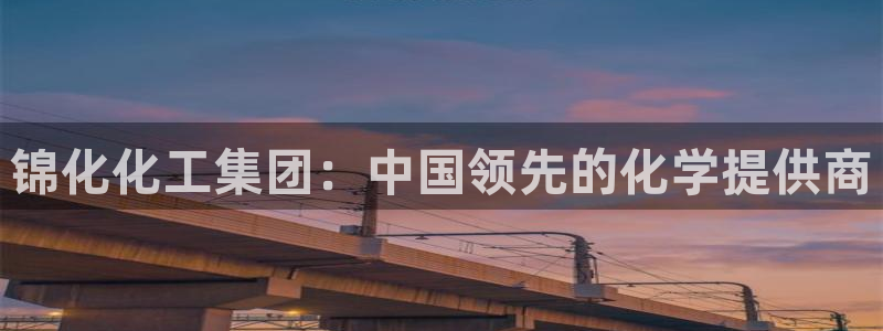 球盟会官方app首页入口：锦化化工集团：中国领先的化学提供商