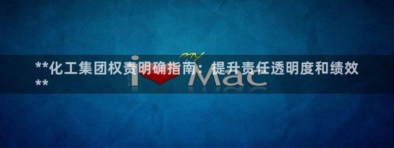 球盟会黑款吗是真的吗：**化工集团权责明确指南：提升责任透明