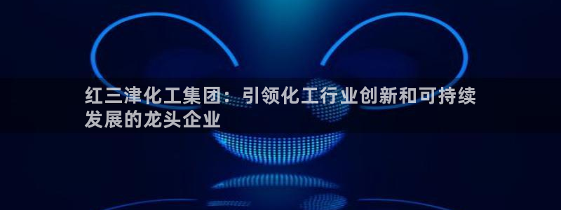 球盟会qmh网址：红三津化工集团：引领化工行业创新和可持续

