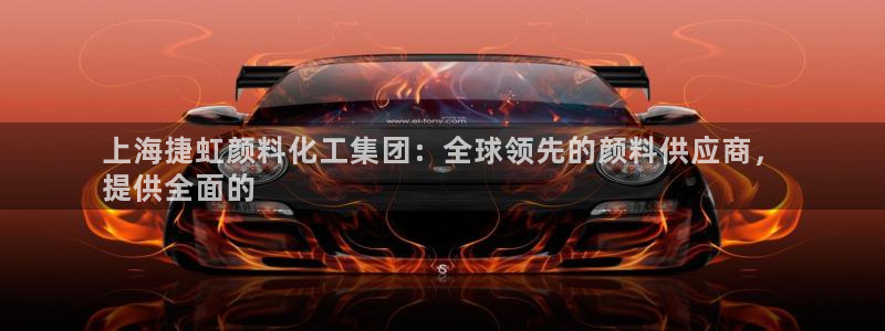 球盟会app最新地址在哪里：上海捷虹颜料化工集团：全球领先的