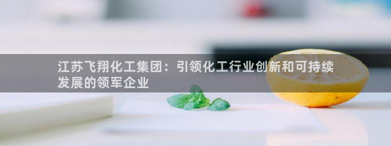 球盟会最新：江苏飞翔化工集团：引领化工行业创新和可持续
发展