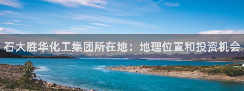 球盟会可以提现么是真的吗：石大胜华化工集团所在地：地理位置和