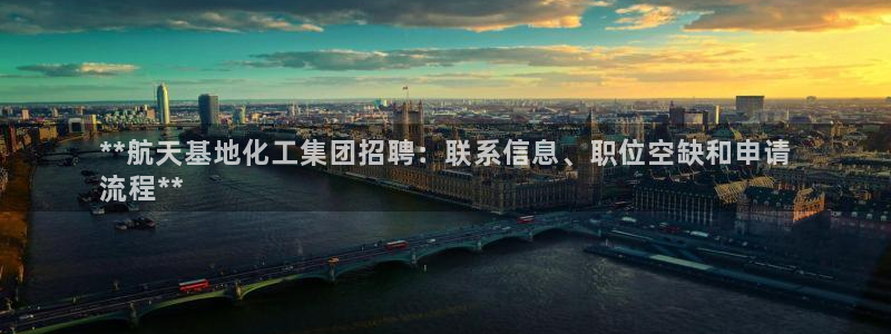 球盟会qm9：**航天基地化工集团招聘：联系信息、职位空缺和