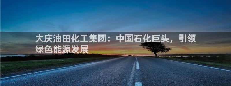 球盟会能提现吗安全吗：大庆油田化工集团：中国石化巨头，引领
