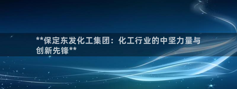 球盟会进不去球员吗：**保定东发化工集团：化工行业的中坚力量