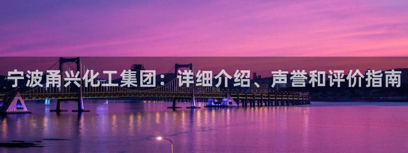 球盟会官方平台入口：宁波甬兴化工集团：详细介绍、声誉和评价指