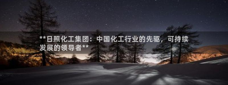 球盟会qm8597：**日照化工集团：中国化工行业的先驱，可