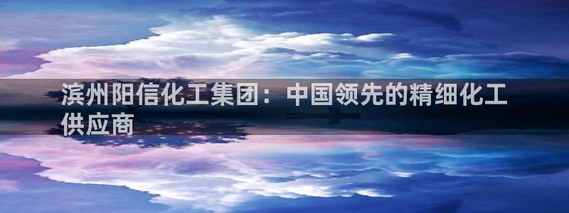 球盟会娱乐平台：滨州阳信化工集团：中国领先的精细化工
供应商