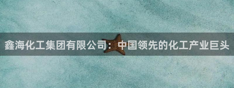 球盟会乐虎：鑫海化工集团有限公司：中国领先的化工产业巨头
