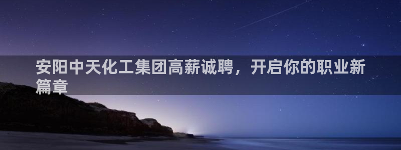 球盟会qm8597：安阳中天化工集团高薪诚聘，开启你的职业新