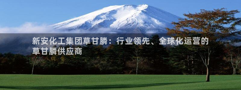 球盟会吧：新安化工集团草甘膦：行业领先、全球化运营的
草甘膦
