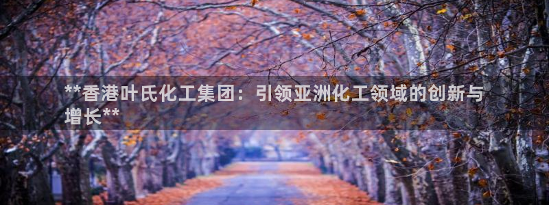球盟会游戏几点玩合适：**香港叶氏化工集团：引领亚洲化工领域