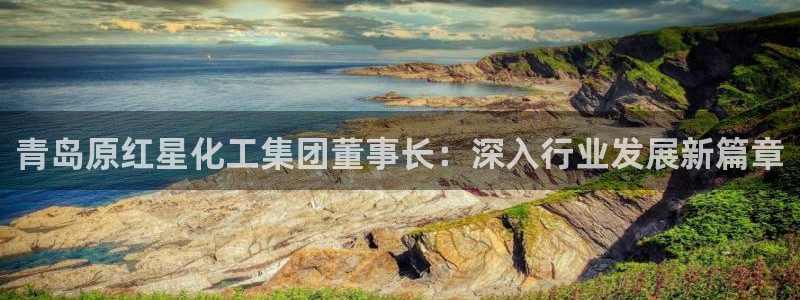球盟会进不去：青岛原红星化工集团董事长：深入行业发展新篇章