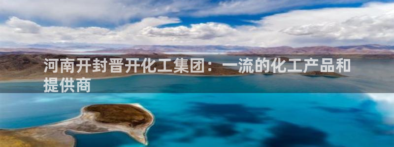 球盟会地址：河南开封晋开化工集团：一流的化工产品和
提供商