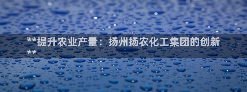 球盟会类似的网站：**提升农业产量：扬州扬农化工集团的创新
