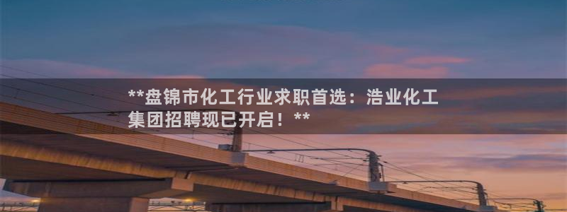 球盟会网页登录入口：**盘锦市化工行业求职首选：浩业化工
集