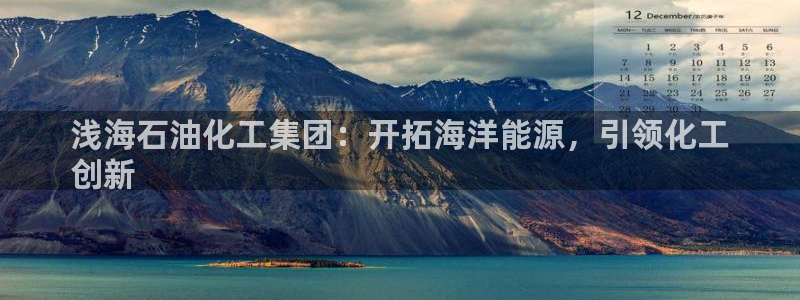 球盟会app最新地址下载：浅海石油化工集团：开拓海洋能源，引