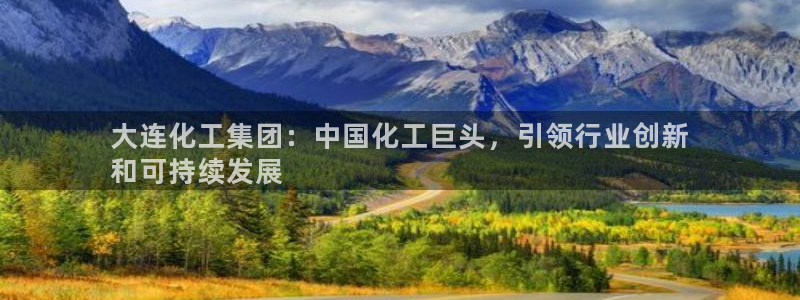 球盟会有没有黑单的活动：大连化工集团：中国化工巨头，引领行业